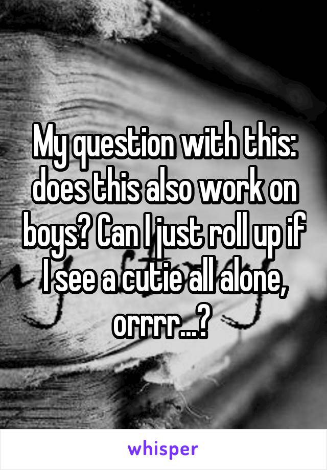 My question with this: does this also work on boys? Can I just roll up if I see a cutie all alone, orrrr...? 