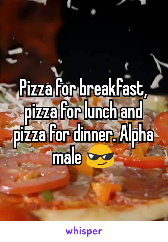 Pizza for breakfast, pizza for lunch and pizza for dinner. Alpha male 😎