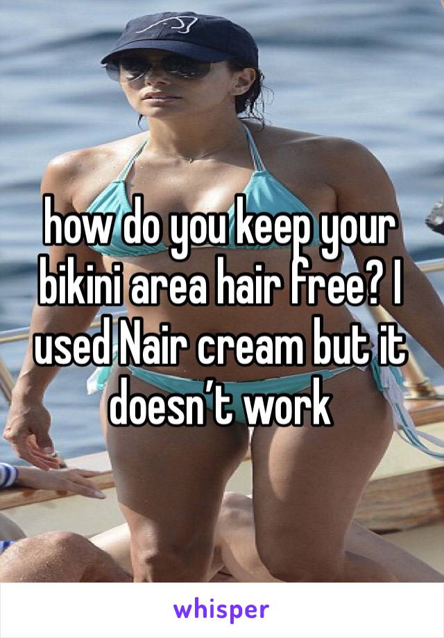 how do you keep your bikini area hair free? I used Nair cream but it doesn’t work 