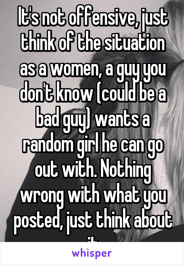 It's not offensive, just think of the situation as a women, a guy you don't know (could be a bad guy) wants a random girl he can go out with. Nothing wrong with what you posted, just think about it