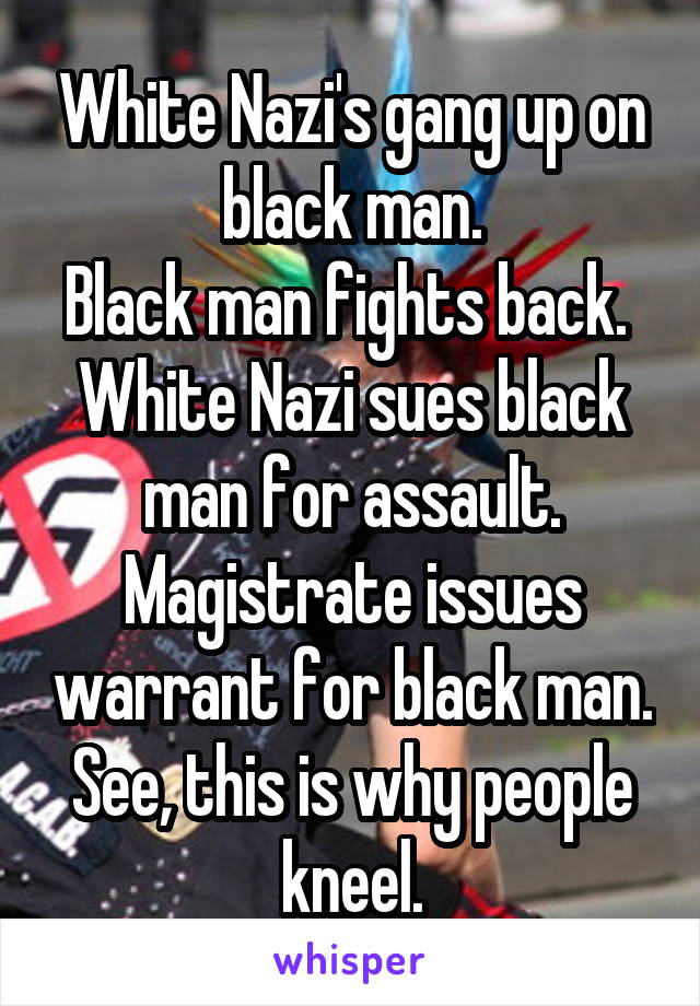 White Nazi's gang up on black man.
Black man fights back. 
White Nazi sues black man for assault.
Magistrate issues warrant for black man.
See, this is why people kneel.