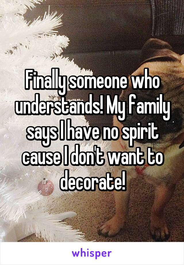 Finally someone who understands! My family says I have no spirit cause I don't want to decorate!