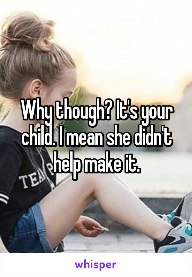 Why though? It's your child. I mean she didn't help make it.