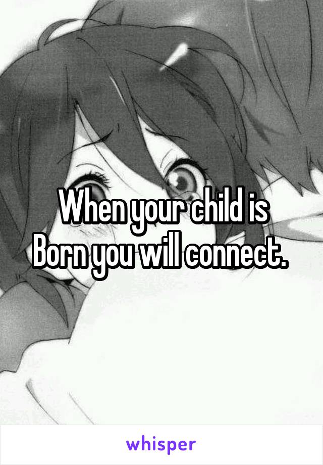 When your child is
Born you will connect. 