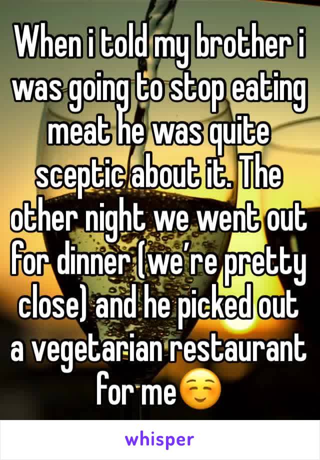 When i told my brother i was going to stop eating meat he was quite sceptic about it. The other night we went out for dinner (we’re pretty close) and he picked out a vegetarian restaurant for me☺️