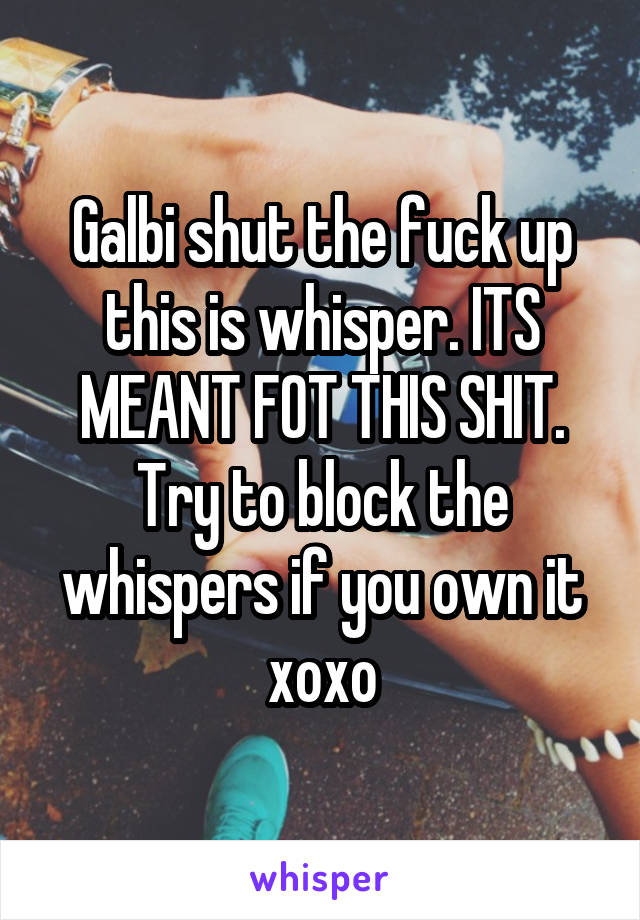 Galbi shut the fuck up this is whisper. ITS MEANT FOT THIS SHIT. Try to block the whispers if you own it xoxo