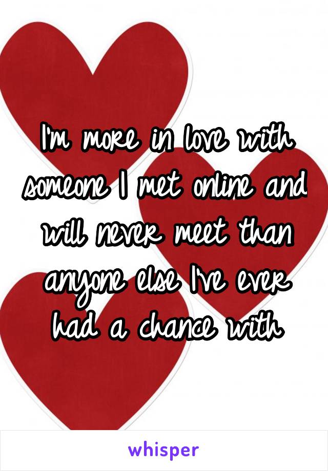 I'm more in love with someone I met online and will never meet than anyone else I've ever had a chance with