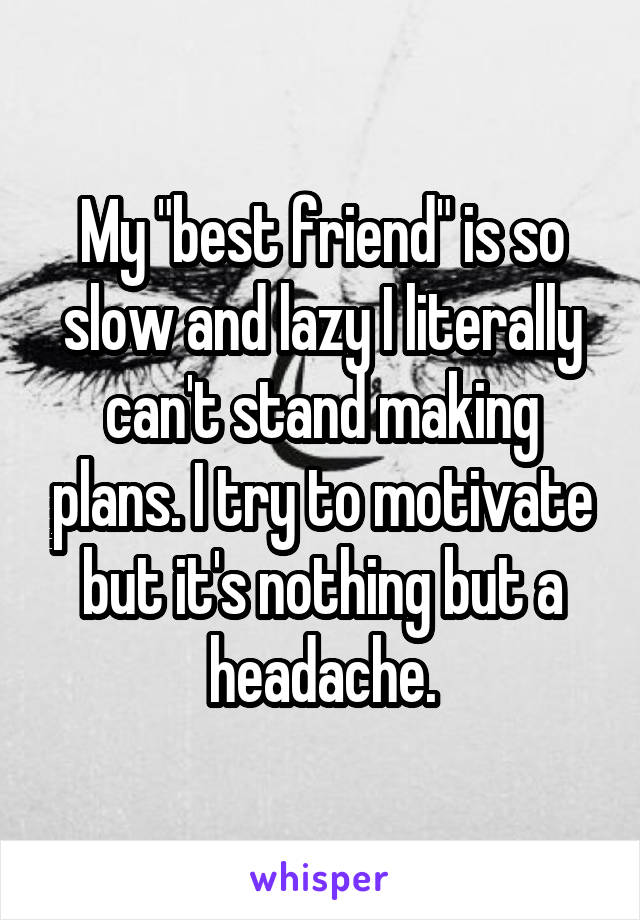 My "best friend" is so slow and lazy I literally can't stand making plans. I try to motivate but it's nothing but a headache.