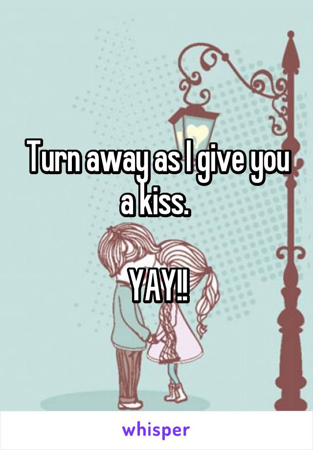 Turn away as I give you a kiss. 

YAY!!