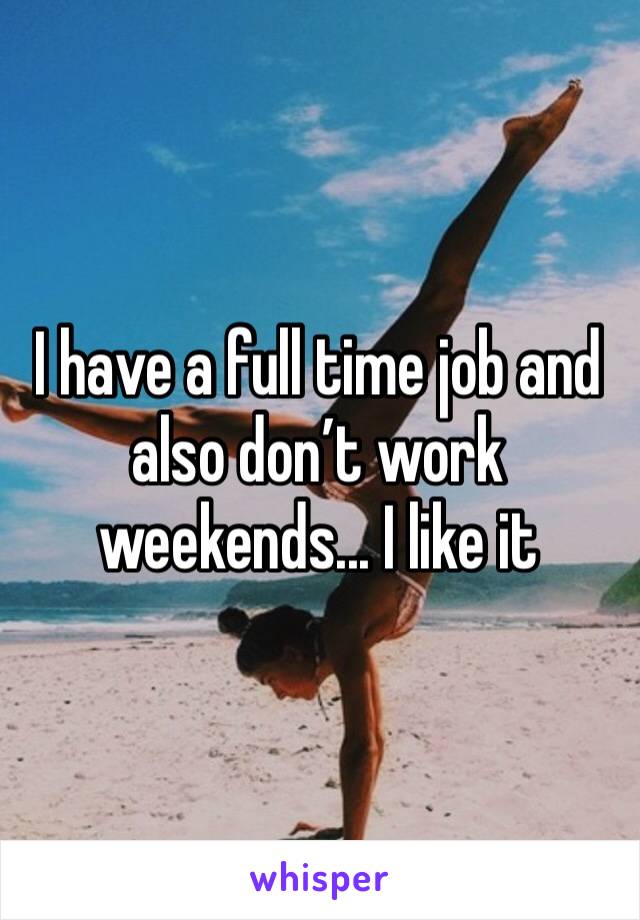 I have a full time job and also don’t work weekends... I like it