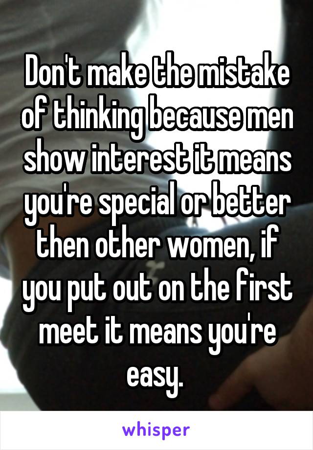 Don't make the mistake of thinking because men show interest it means you're special or better then other women, if you put out on the first meet it means you're easy. 