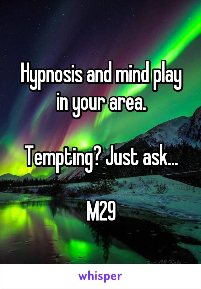 Hypnosis and mind play in your area.

Tempting? Just ask...

M29