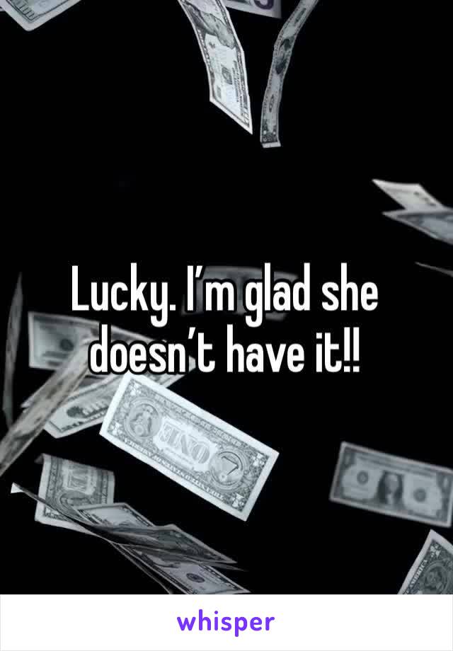 Lucky. I’m glad she doesn’t have it!!