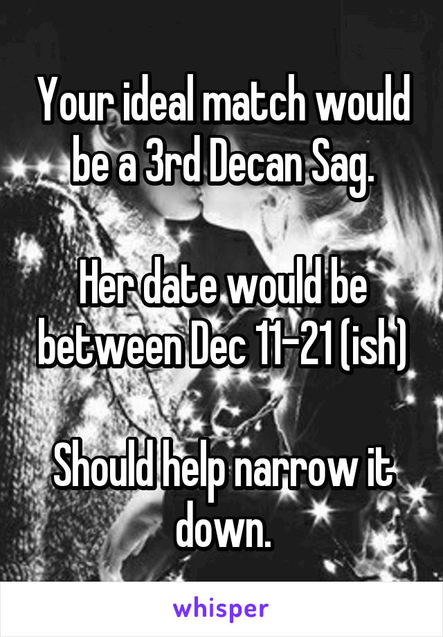 Your ideal match would be a 3rd Decan Sag.

Her date would be between Dec 11-21 (ish)

Should help narrow it down.