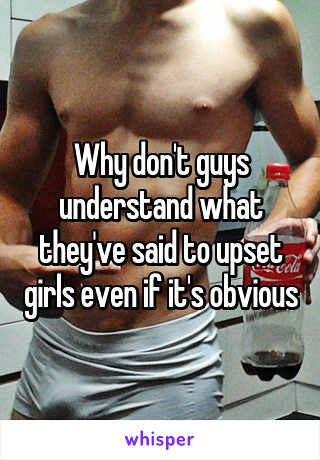 Why don't guys understand what they've said to upset girls even if it's obvious