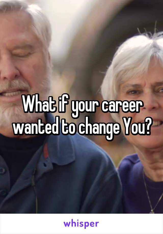 What if your career wanted to change You?