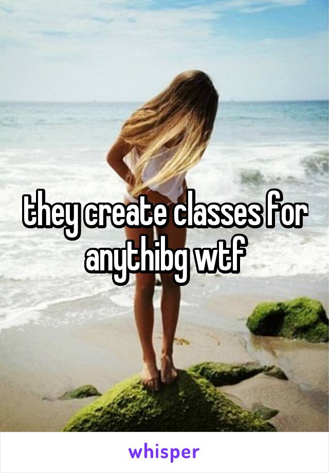 they create classes for anythibg wtf