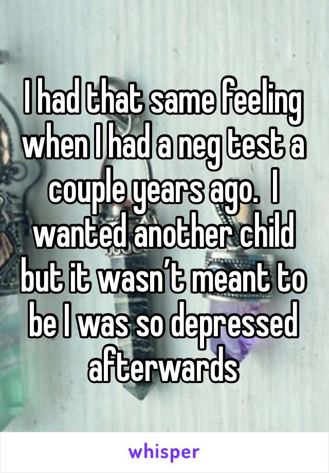 I had that same feeling when I had a neg test a couple years ago.  I wanted another child but it wasn’t meant to be I was so depressed afterwards