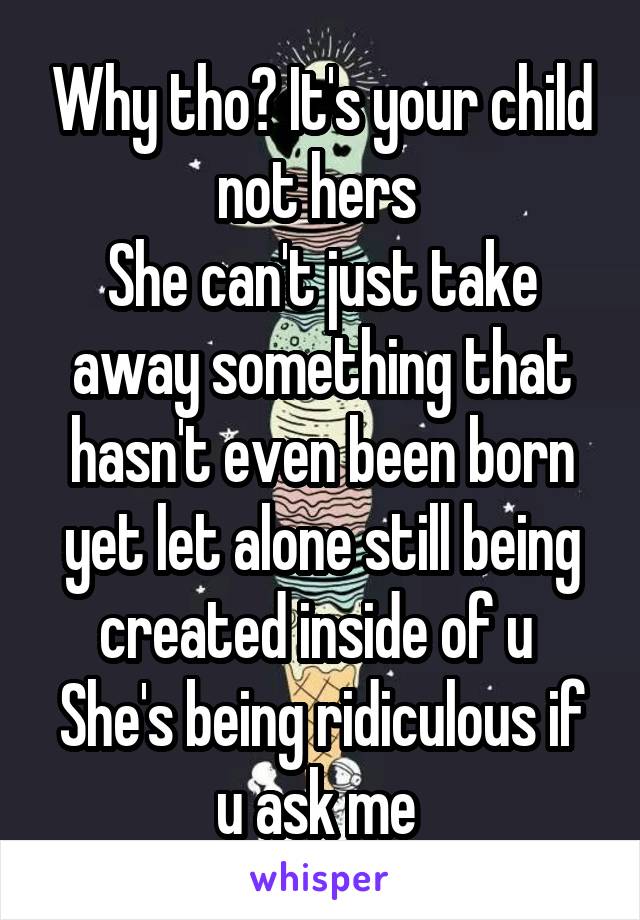 Why tho? It's your child not hers 
She can't just take away something that hasn't even been born yet let alone still being created inside of u 
She's being ridiculous if u ask me 