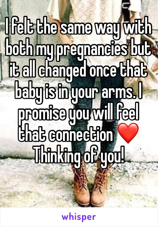 I felt the same way with both my pregnancies but it all changed once that baby is in your arms. I promise you will feel that connection ❤️ Thinking of you!