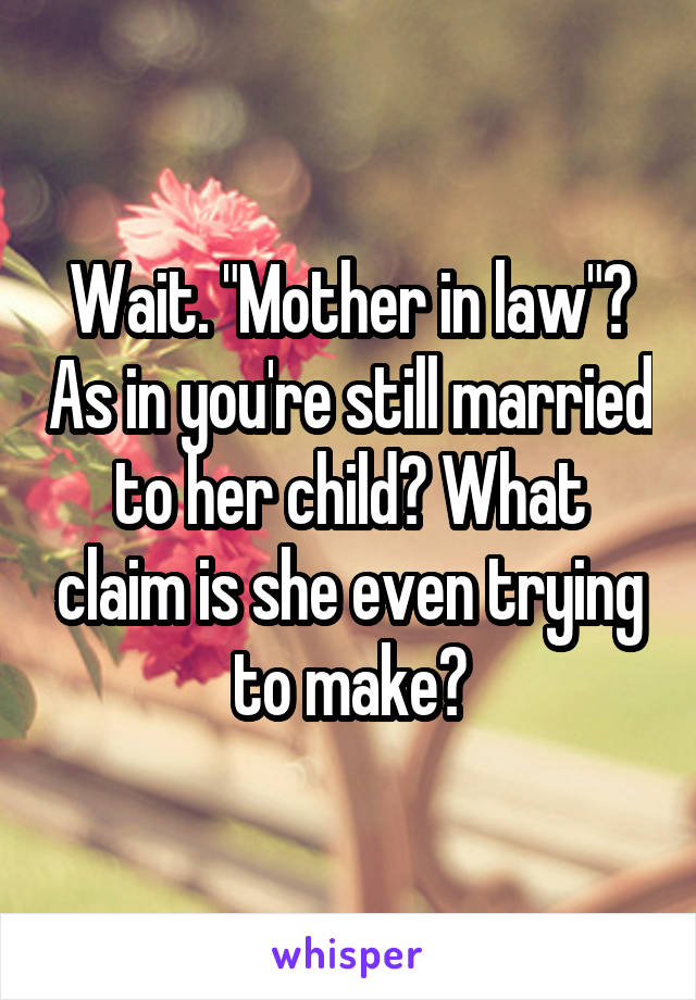 Wait. "Mother in law"? As in you're still married to her child? What claim is she even trying to make?