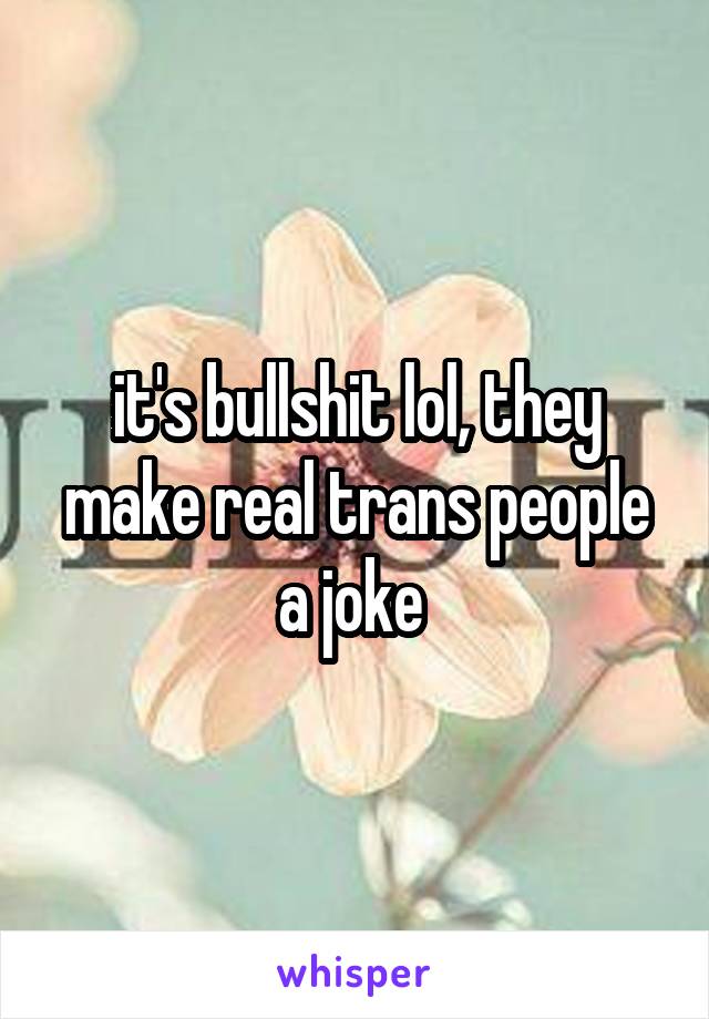 it's bullshit lol, they make real trans people a joke 