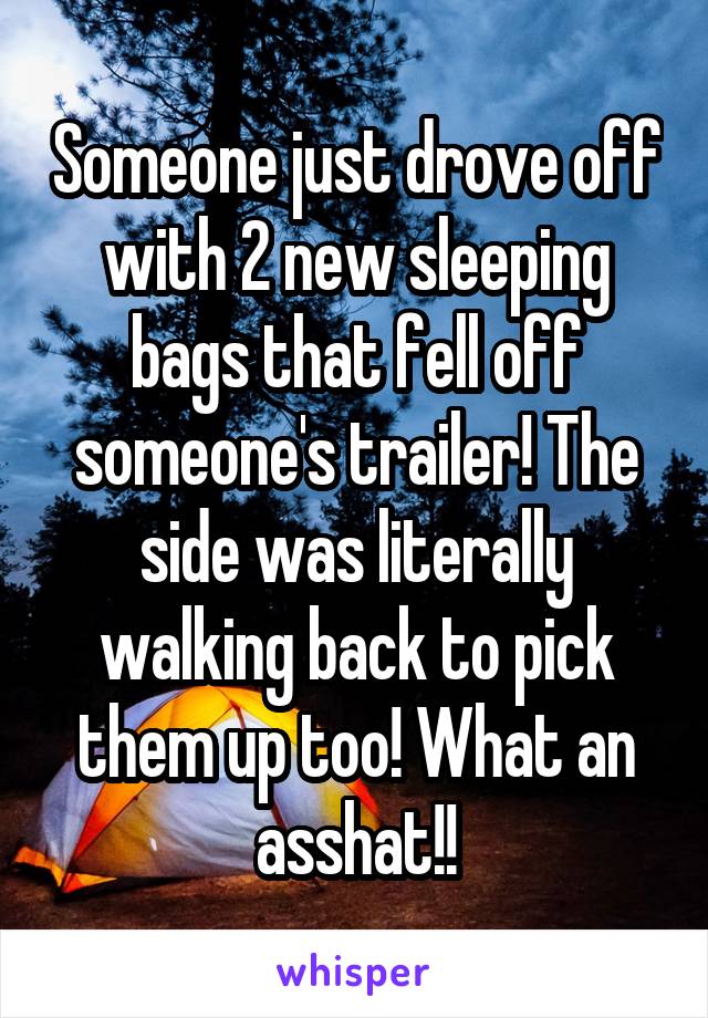 Someone just drove off with 2 new sleeping bags that fell off someone's trailer! The side was literally walking back to pick them up too! What an asshat!!