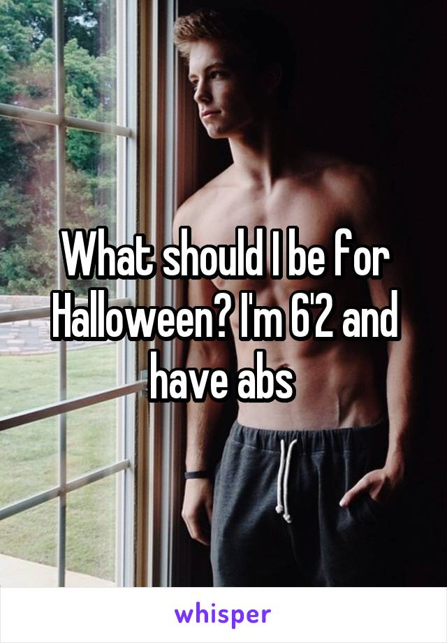 What should I be for Halloween? I'm 6'2 and have abs 