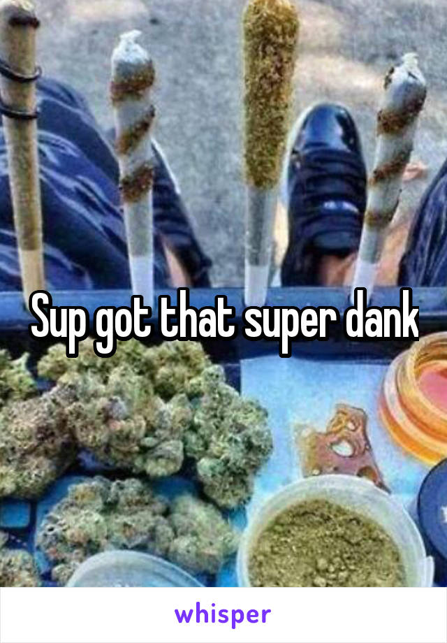 Sup got that super dank
