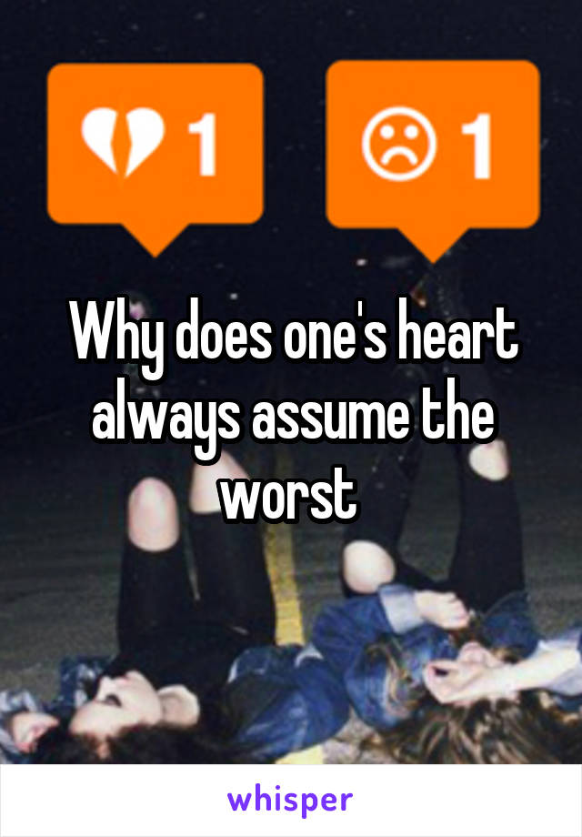 Why does one's heart always assume the worst 