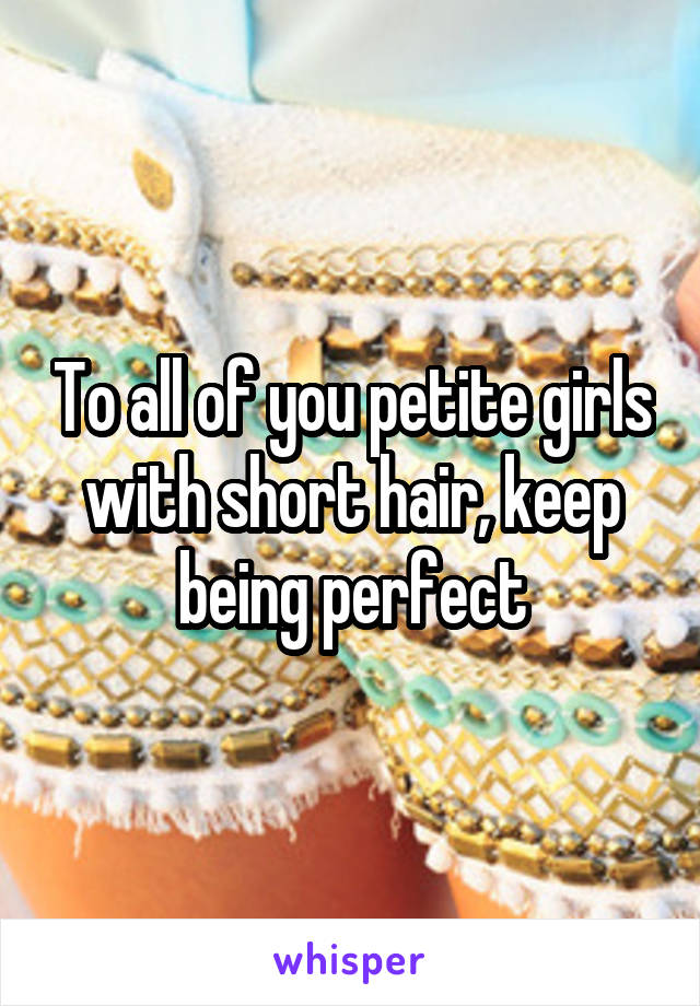 To all of you petite girls with short hair, keep being perfect