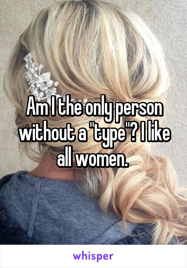 Am I the only person without a "type"? I like all women. 