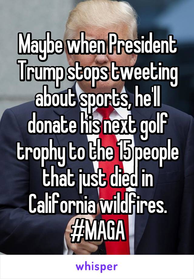 Maybe when President Trump stops tweeting about sports, he'll donate his next golf trophy to the 15 people that just died in California wildfires.
#MAGA