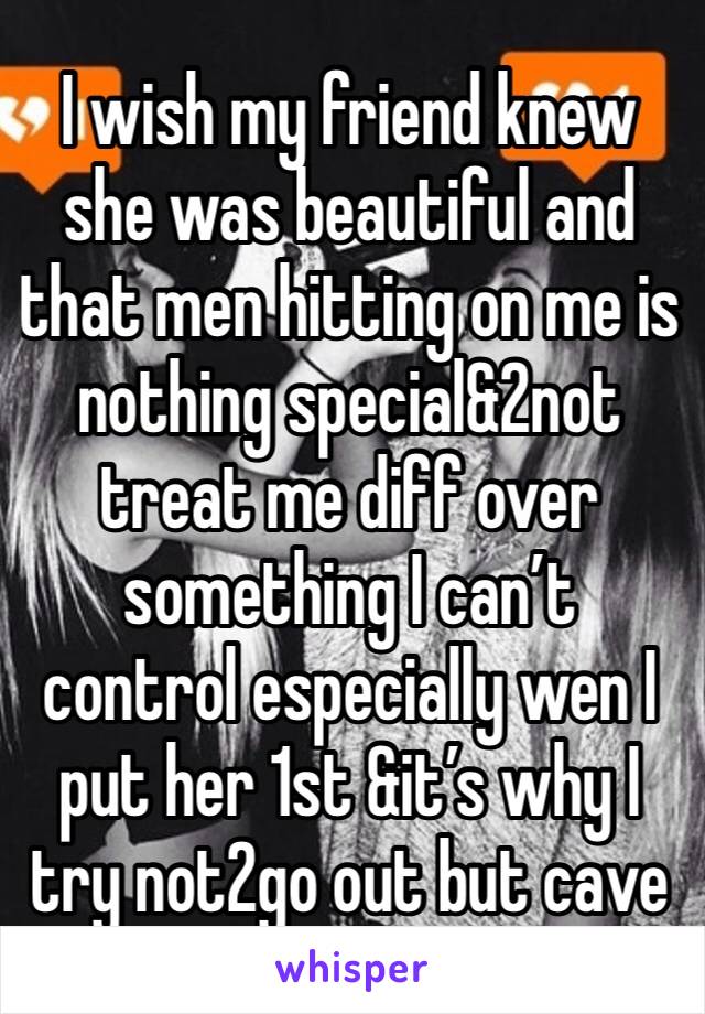 I wish my friend knew she was beautiful and that men hitting on me is nothing special&2not treat me diff over something I can’t control especially wen I put her 1st &it’s why I try not2go out but cave