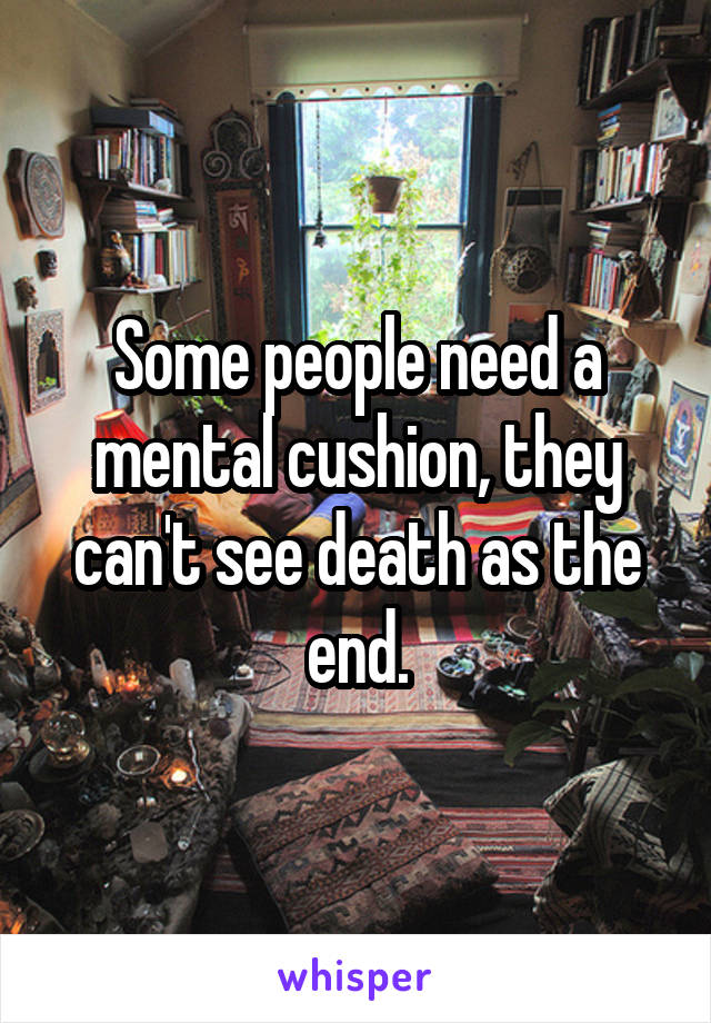 Some people need a mental cushion, they can't see death as the end.