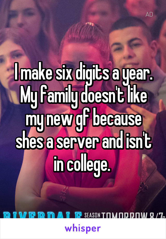 I make six digits a year. My family doesn't like my new gf because shes a server and isn't in college. 