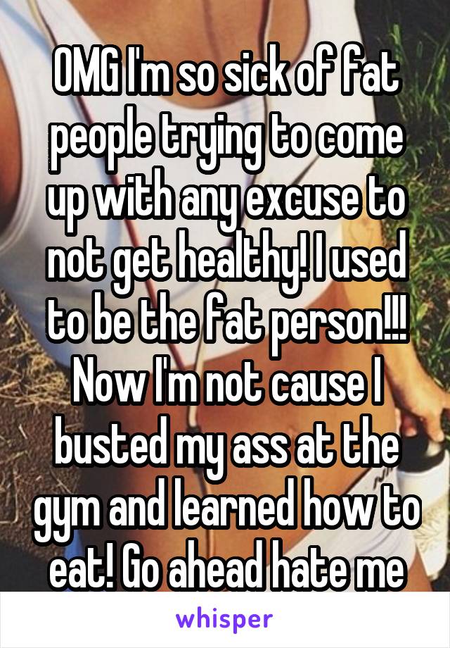 OMG I'm so sick of fat people trying to come up with any excuse to not get healthy! I used to be the fat person!!! Now I'm not cause I busted my ass at the gym and learned how to eat! Go ahead hate me