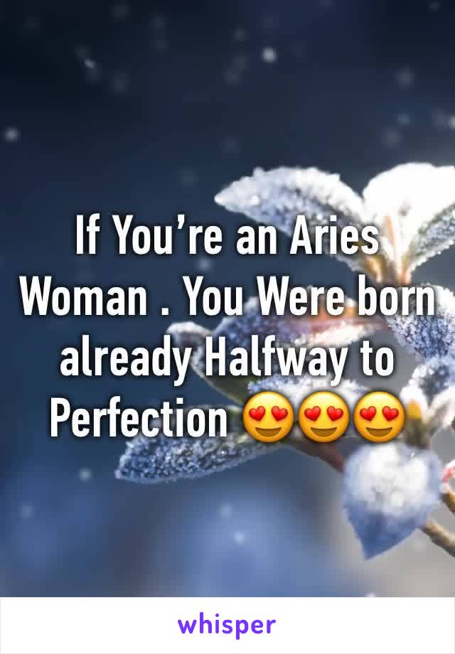 If You’re an Aries Woman . You Were born already Halfway to Perfection 😍😍😍