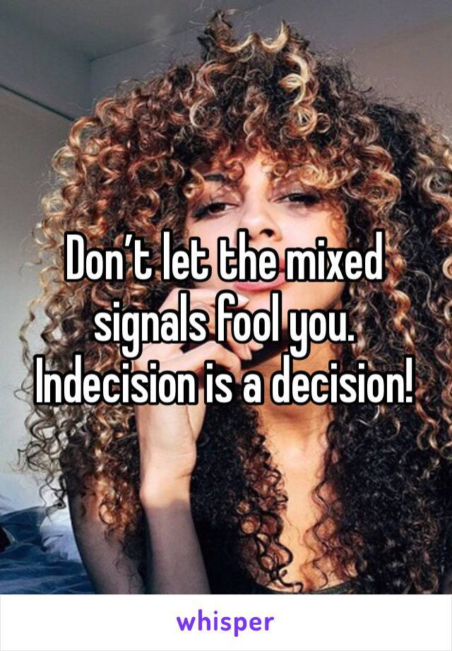 Don’t let the mixed signals fool you.
Indecision is a decision!