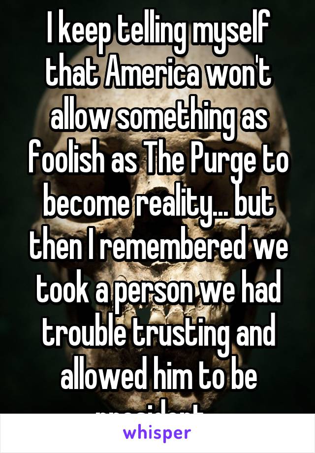 I keep telling myself that America won't allow something as foolish as The Purge to become reality... but then I remembered we took a person we had trouble trusting and allowed him to be president...