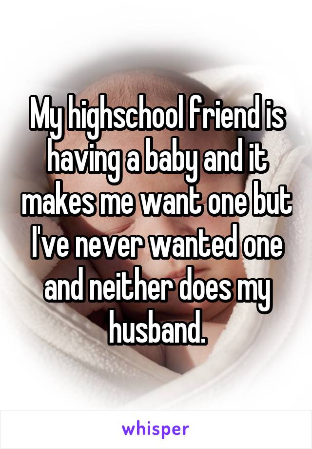 My highschool friend is having a baby and it makes me want one but I've never wanted one and neither does my husband.