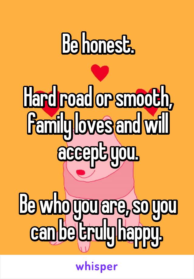 Be honest.

Hard road or smooth, family loves and will accept you.

Be who you are, so you can be truly happy. 