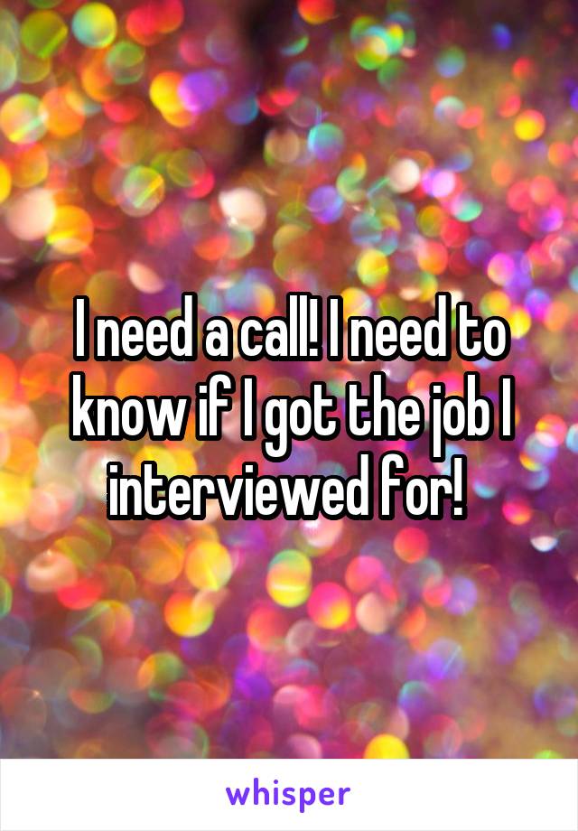 I need a call! I need to know if I got the job I interviewed for! 