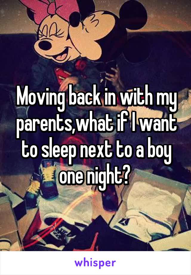 Moving back in with my parents,what if I want to sleep next to a boy one night? 