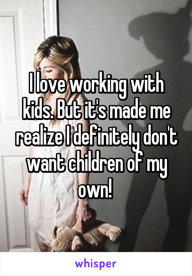 I love working with kids. But it's made me realize I definitely don't want children of my own! 