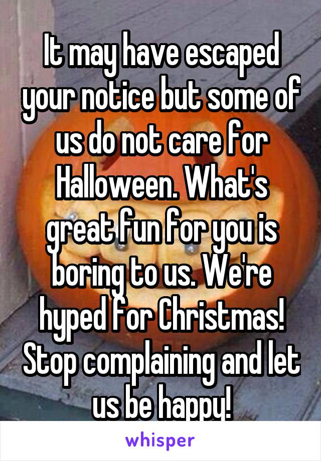 It may have escaped your notice but some of us do not care for Halloween. What's great fun for you is boring to us. We're hyped for Christmas! Stop complaining and let us be happy!