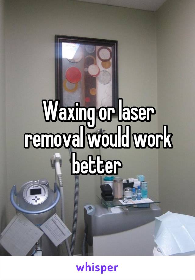 Waxing or laser removal would work better 