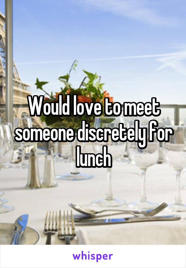 Would love to meet someone discretely for lunch