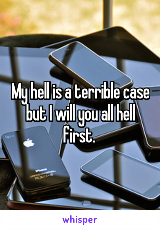 My hell is a terrible case but I will you all hell first. 