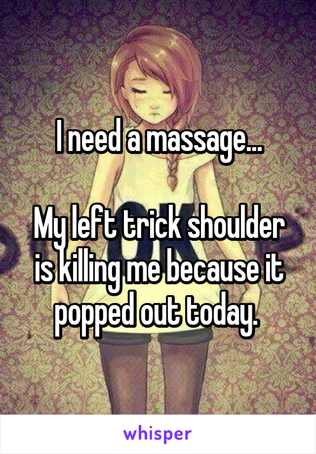 I need a massage...

My left trick shoulder is killing me because it popped out today. 